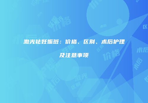 激光祛妊娠斑：价格、区别、术后护理及注意事项