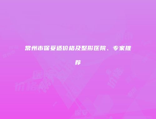 常州市保妥适价格及整形医院、专家推荐