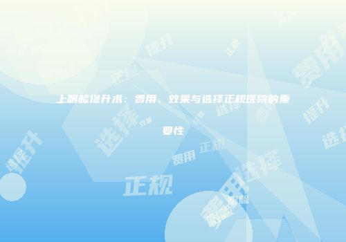 上眼睑提升术：费用、效果与选择正规医院的重要性
