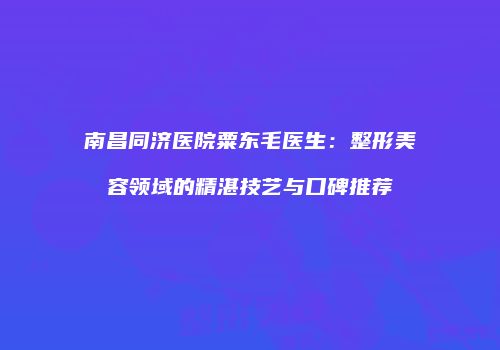 南昌同济医院粟东毛医生：整形美容领域的精湛技艺与口碑推荐