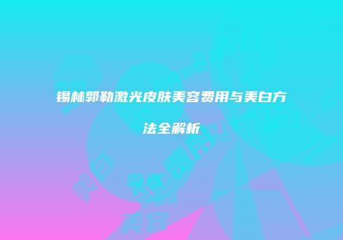 锡林郭勒激光皮肤美容费用与美白方法全解析