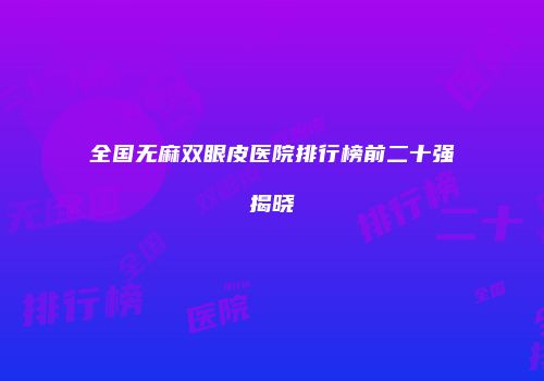全国无麻双眼皮医院排行榜前二十强揭晓