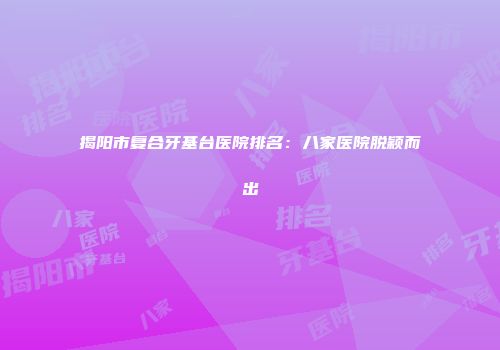 揭阳市复合牙基台医院排名：八家医院脱颖而出