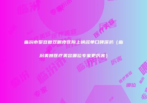 临汾市整容做双眼皮医院上榜名单口碑深扒（临汾美妍医疗美容哪位专家更厉害）