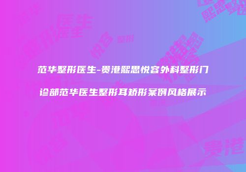 范华整形医生-贵港熙思悦容外科整形门诊部范华医生整形耳矫形案例风格展示