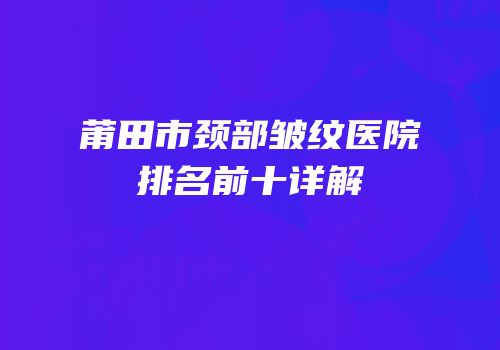 莆田市颈部皱纹医院排名前十详解