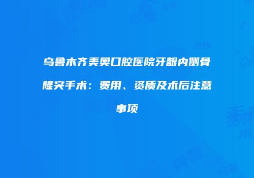 乌鲁木齐美奥口腔医院牙龈内侧骨隆突手术：费用、资质及术后注意事项