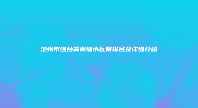 池州市综合鼻翼缩小医院排名及详细介绍