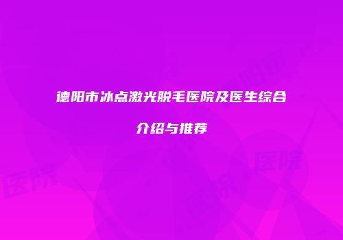 德阳市冰点激光脱毛医院及医生综合介绍与推荐