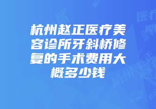 杭州赵正医疗美容诊所牙斜桥修复的手术费用大概多少钱