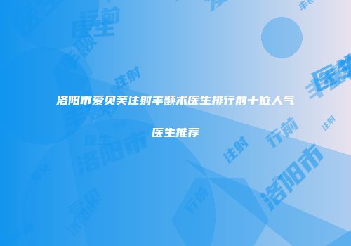 洛阳市爱贝芙注射丰颞术医生排行前十位人气医生推荐