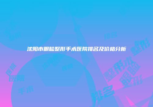 沈阳市眼睑整形手术医院排名及价格分析