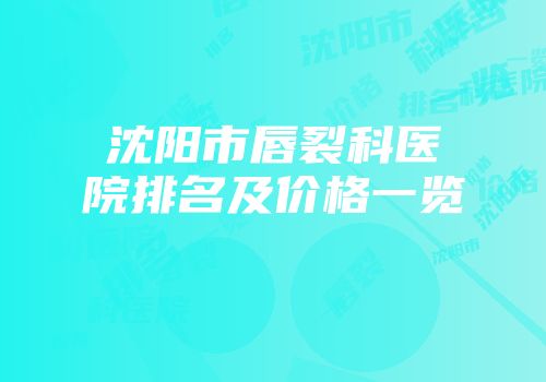 沈阳市唇裂科医院排名及价格一览