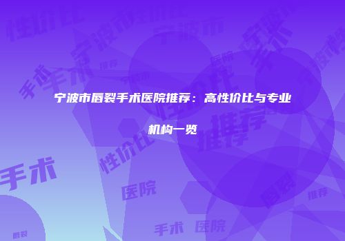 宁波市唇裂手术医院推荐：高性价比与专业机构一览
