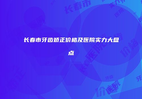 长春市牙齿矫正价格及医院实力大盘点