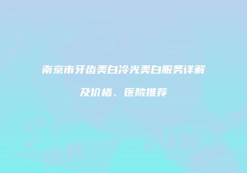 南京市牙齿美白冷光美白服务详解及价格、医院推荐
