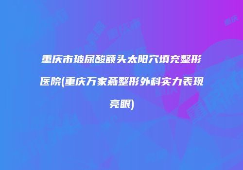 重庆市玻尿酸额头太阳穴填充整形医院(重庆万家燕整形外科实力表现亮眼)