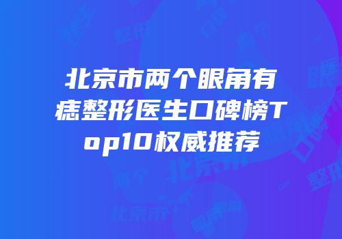 北京市两个眼角有痣整形医生口碑榜Top10权威推荐