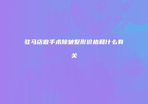 驻马店做手术除皱整形价格和什么有关