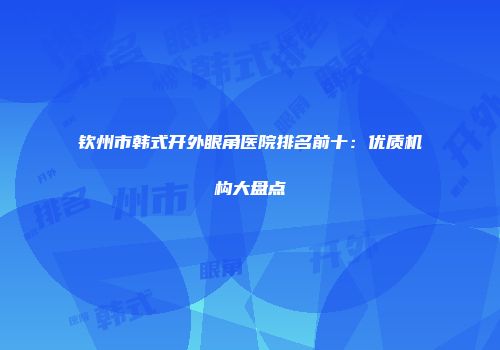 钦州市韩式开外眼角医院排名前十：优质机构大盘点