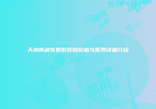 天水市副乳整形医院价格与服务详细介绍