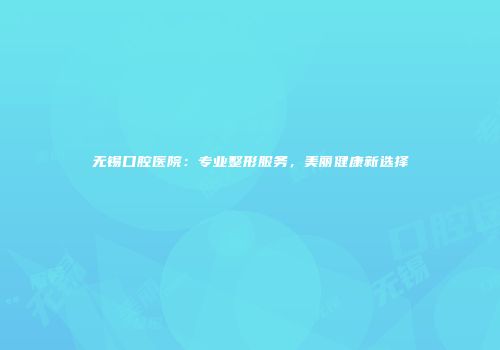 无锡口腔医院：专业整形服务，美丽健康新选择