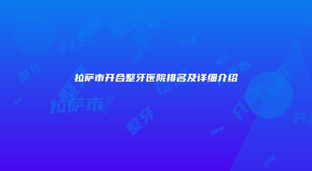 拉萨市开合整牙医院排名及详细介绍