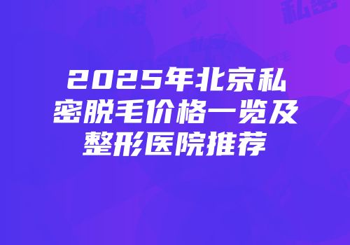 2025年北京私密脱毛价格一览及整形医院推荐