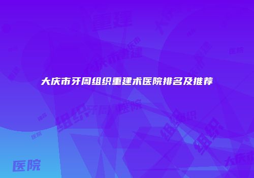 大庆市牙周组织重建术医院排名及推荐