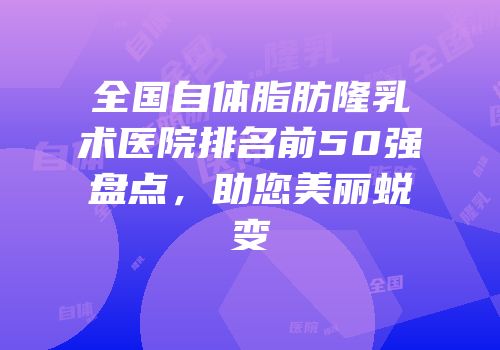全国自体脂肪隆乳术医院排名前50强盘点，助您美丽蜕变