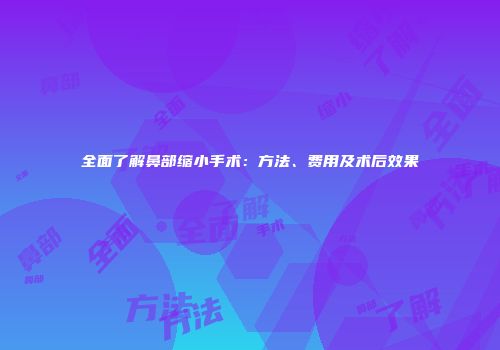 全面了解鼻部缩小手术：方法、费用及术后效果