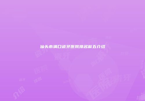 汕头市满口瓷牙医院排名前五介绍