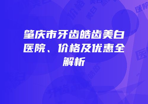 肇庆市牙齿皓齿美白医院、价格及优惠全解析