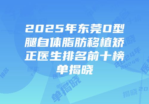 2025年东莞O型腿自体脂肪移植矫正医生排名前十榜单揭晓