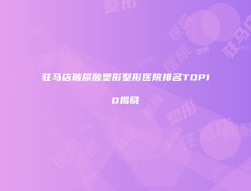 驻马店玻尿酸塑形整形医院排名TOP10揭晓