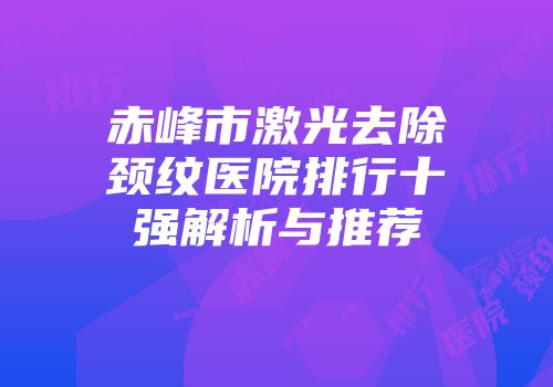 赤峰市激光去除颈纹医院排行十强解析与推荐