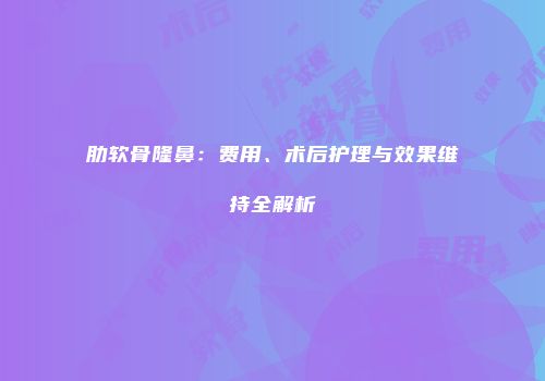 肋软骨隆鼻：费用、术后护理与效果维持全解析