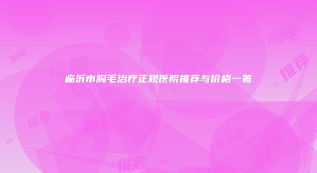 临沂市胸毛治疗正规医院推荐与价格一览