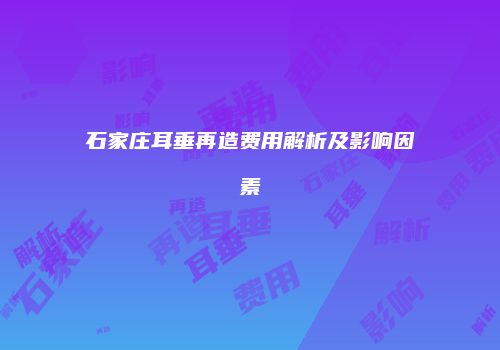 石家庄耳垂再造费用解析及影响因素
