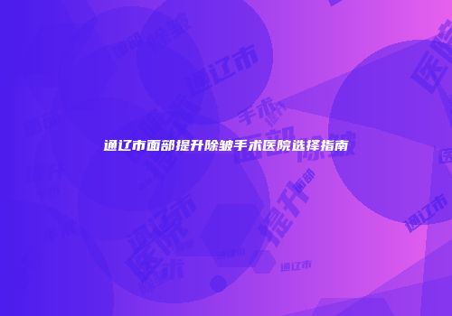 通辽市面部提升除皱手术医院选择指南