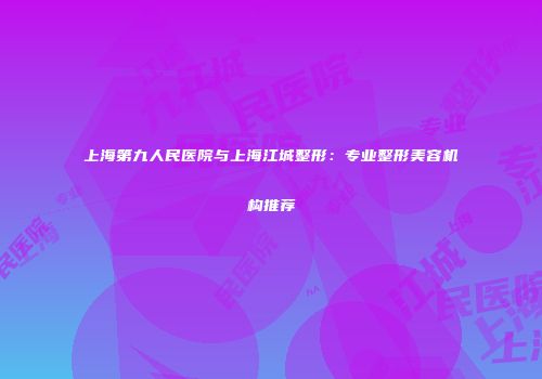上海第九人民医院与上海江城整形：专业整形美容机构推荐