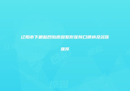 辽阳市下眼睑凹陷原因整形医院口碑榜及名医推荐