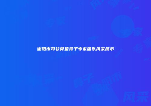 衡阳市耳软骨垫鼻子专家团队风采展示