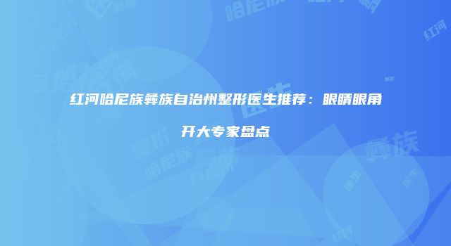 红河哈尼族彝族自治州整形医生推荐：眼睛眼角开大专家盘点