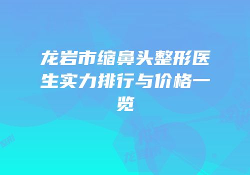 龙岩市缩鼻头整形医生实力排行与价格一览