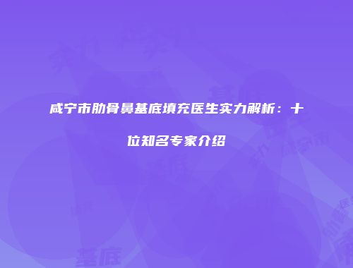 咸宁市肋骨鼻基底填充医生实力解析：十位知名专家介绍