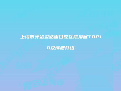 上海市牙齿瓷贴面口腔医院排名TOP10及详细介绍