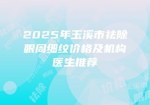 2025年玉溪市祛除眼周细纹价格及机构医生推荐