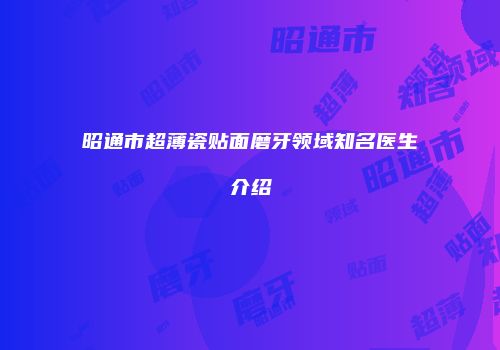 昭通市超薄瓷贴面磨牙领域知名医生介绍