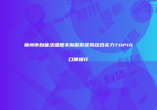 锦州市自体活细胞丰胸整形医院综合实力TOP10口碑排行